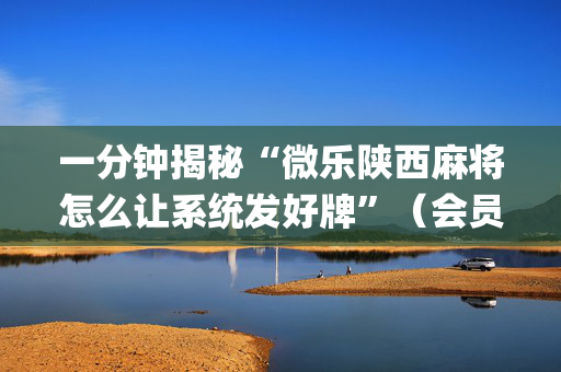 一分钟揭秘“微乐陕西麻将怎么让系统发好牌”（会员会提高胜率吗)