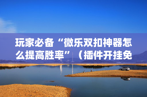 玩家必备“微乐双扣神器怎么提高胜率”（插件开挂免费AI)