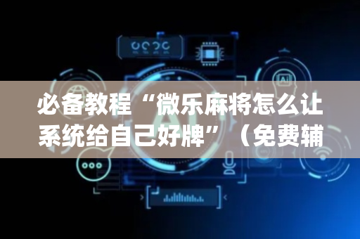 必备教程“微乐麻将怎么让系统给自己好牌”（免费辅助)