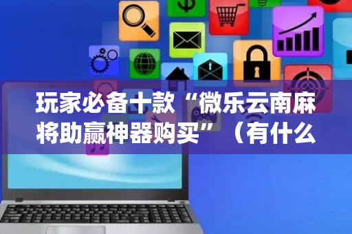 玩家必备十款“微乐云南麻将助赢神器购买”（有什么诀窍)