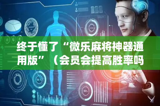 终于懂了“微乐麻将神器通用版”（会员会提高胜率吗)