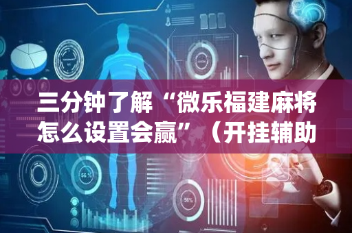 三分钟了解“微乐福建麻将怎么设置会赢”（开挂辅助器脚本)