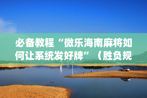 必备教程“微乐海南麻将如何让系统发好牌”（胜负规律拿好牌)