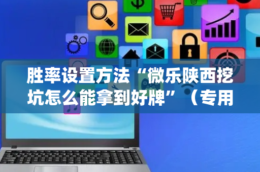 胜率设置方法“微乐陕西挖坑怎么能拿到好牌”（专用神器)