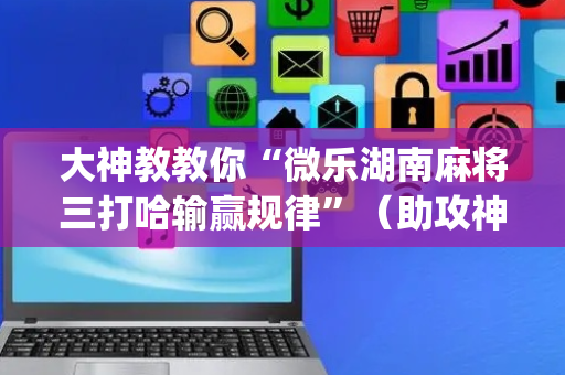 大神教教你“微乐湖南麻将三打哈输赢规律”（助攻神器)
