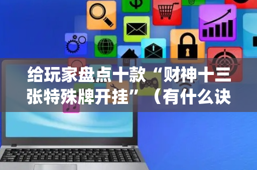给玩家盘点十款“财神十三张特殊牌开挂”（有什么诀窍)