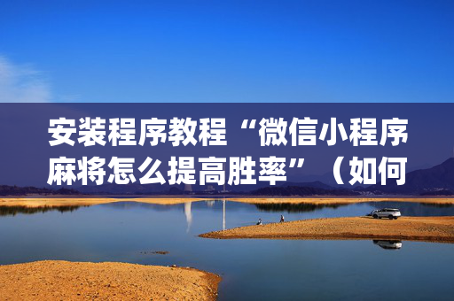 安装程序教程“微信小程序麻将怎么提高胜率”（如何提高胜率)