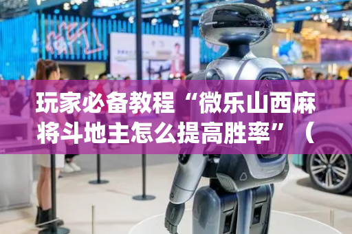 玩家必备教程“微乐山西麻将斗地主怎么提高胜率”（如何提高胜率)