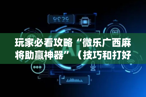 玩家必看攻略“微乐广西麻将助赢神器”（技巧和打好牌方法)