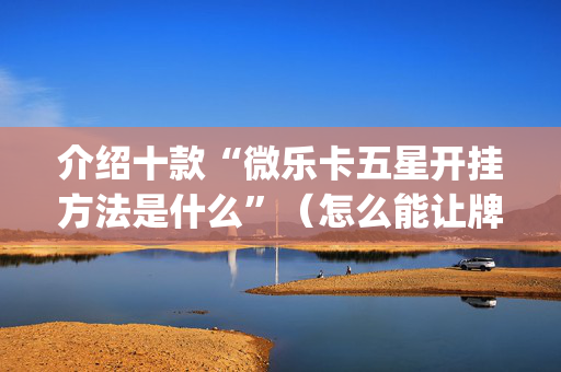 介绍十款“微乐卡五星开挂方法是什么”（怎么能让牌好一点)