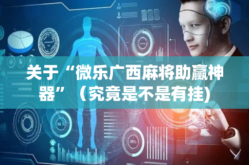 关于“微乐广西麻将助赢神器”（究竟是不是有挂)
