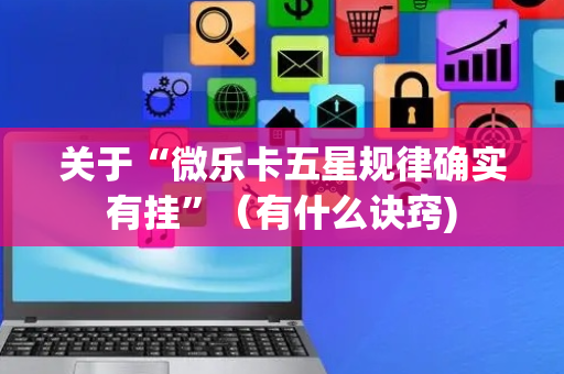 关于“微乐卡五星规律确实有挂”（有什么诀窍)