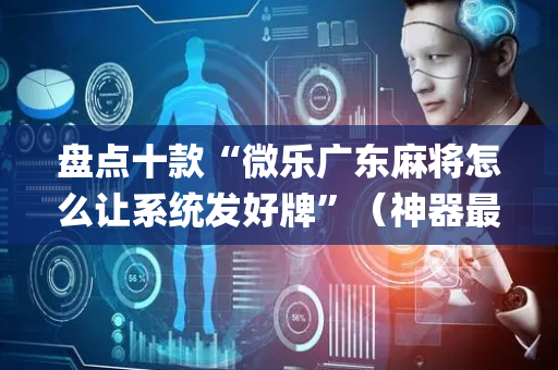 盘点十款“微乐广东麻将怎么让系统发好牌”（神器最新免费)
