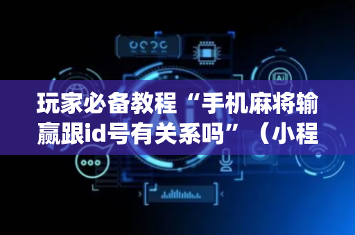 玩家必备教程“手机麻将输赢跟id号有关系吗”（小程序辅助软件)