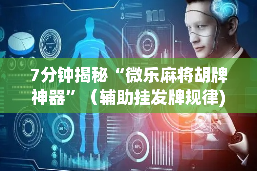7分钟揭秘“微乐麻将胡牌神器”（辅助挂发牌规律)