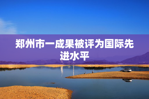 郑州市一成果被评为国际先进水平
