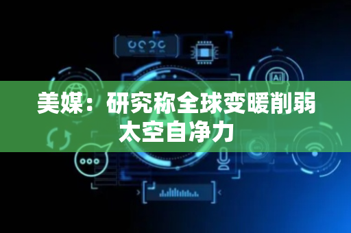 美媒：研究称全球变暖削弱太空自净力
