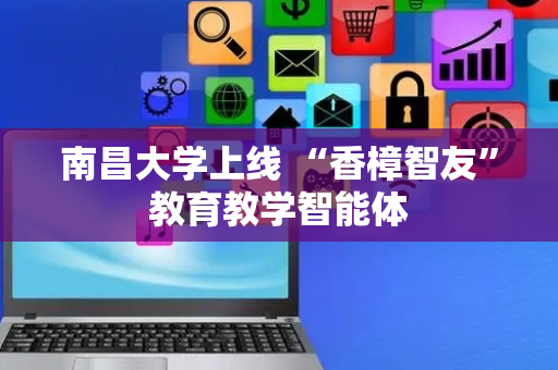 南昌大学上线 “香樟智友”教育教学智能体
