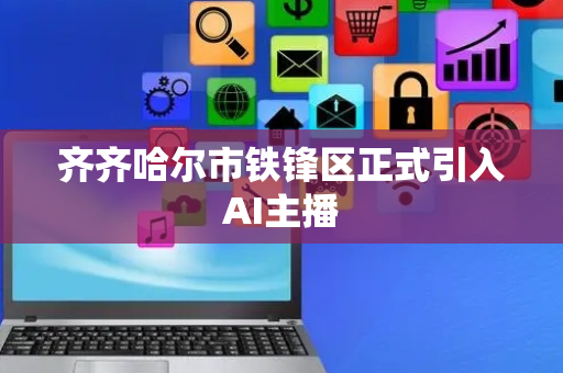 齐齐哈尔市铁锋区正式引入AI主播