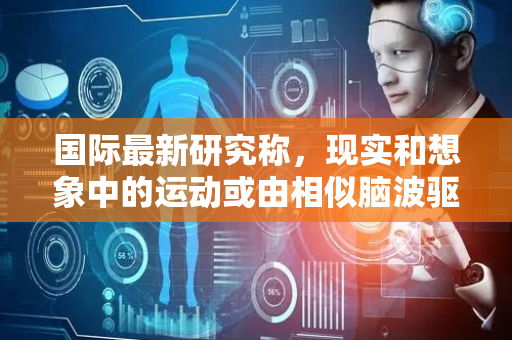 国际最新研究称，现实和想象中的运动或由相似脑波驱动