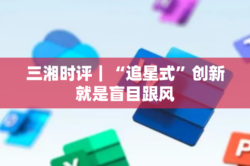 三湘时评｜“追星式”创新就是盲目跟风