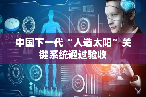 中国下一代“人造太阳”关键系统通过验收