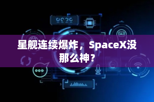 星舰连续爆炸，SpaceX没那么神？