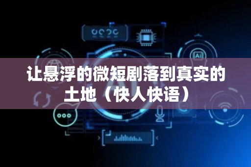让悬浮的微短剧落到真实的土地（快人快语）