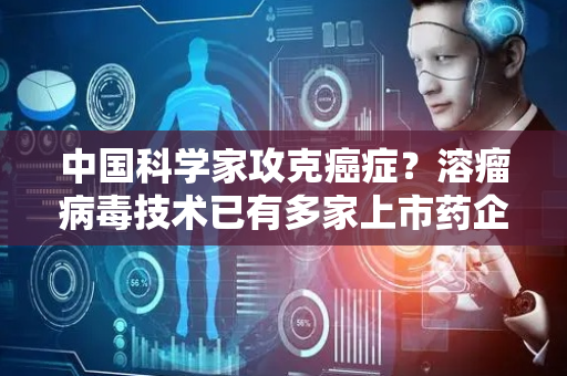 中国科学家攻克癌症？溶瘤病毒技术已有多家上市药企涉猎