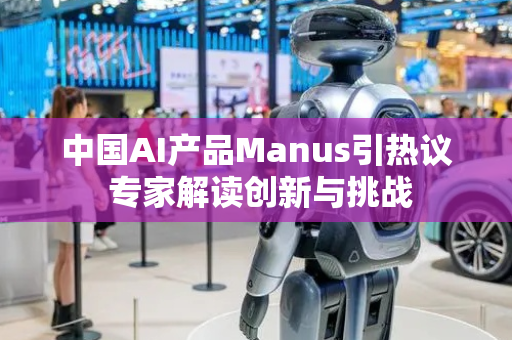 中国AI产品Manus引热议 专家解读创新与挑战