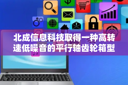 北成信息科技取得一种高转速低噪音的平行轴齿轮箱型减速机专利，降低总发热量