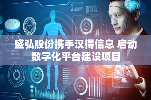 盛弘股份携手汉得信息 启动数字化平台建设项目