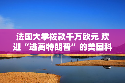 法国大学拨款千万欧元 欢迎“逃离特朗普”的美国科学家