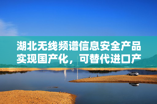 湖北无线频谱信息安全产品实现国产化，可替代进口产值20亿元