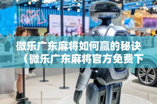 微乐广东麻将如何赢的秘诀（微乐广东麻将官方免费下载）