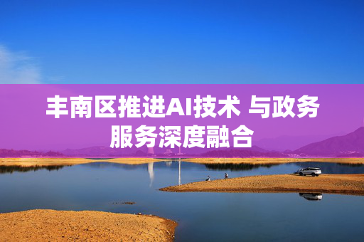 丰南区推进AI技术 与政务服务深度融合