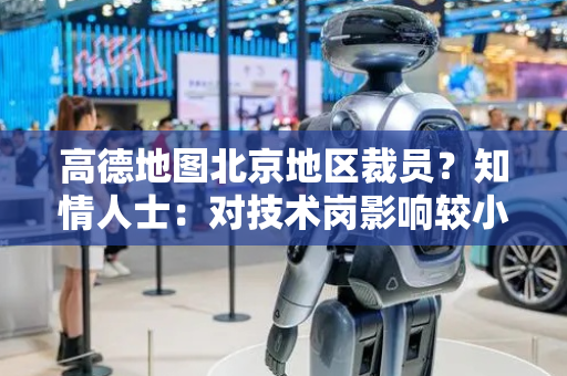 高德地图北京地区裁员？知情人士：对技术岗影响较小