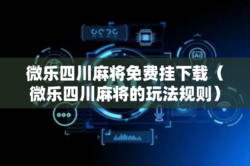 微乐四川麻将免费挂下载（微乐四川麻将的玩法规则）