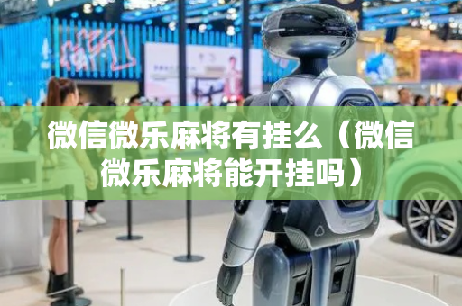 微信微乐麻将有挂么（微信微乐麻将能开挂吗）