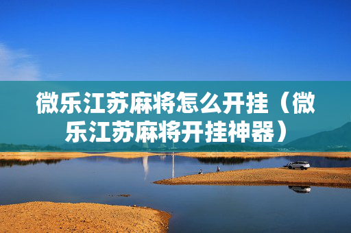 微乐江苏麻将怎么开挂（微乐江苏麻将开挂神器）