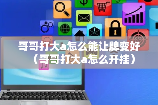 哥哥打大a怎么能让牌变好（哥哥打大a怎么开挂）
