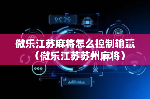 微乐江苏麻将怎么控制输赢（微乐江苏苏州麻将）