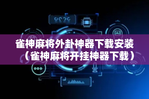 雀神麻将外卦神器下载安装（雀神麻将开挂神器下载）