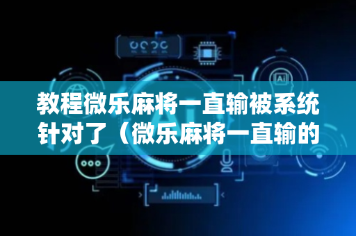 教程微乐麻将一直输被系统针对了（微乐麻将一直输的原因）