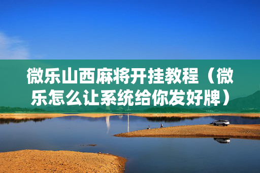 微乐山西麻将开挂教程（微乐怎么让系统给你发好牌）