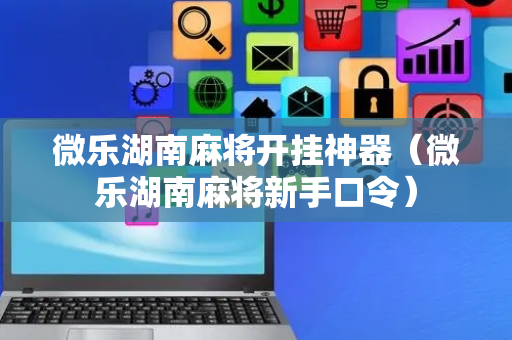 微乐湖南麻将开挂神器（微乐湖南麻将新手口令）