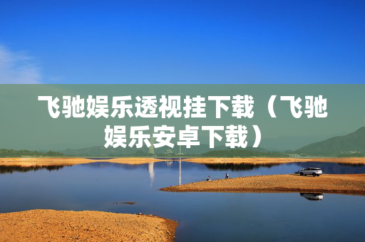飞驰娱乐透视挂下载（飞驰娱乐安卓下载）