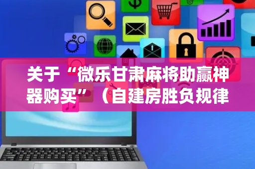 关于“微乐甘肃麻将助赢神器购买”（自建房胜负规律)
