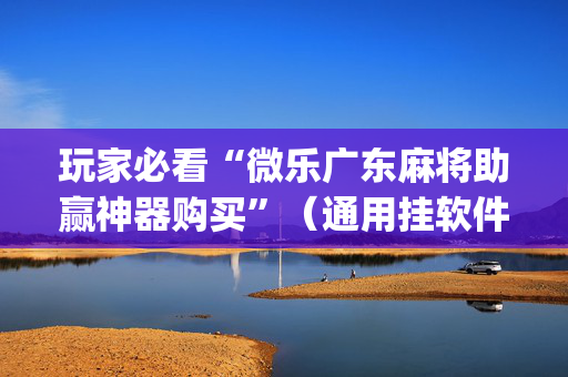 玩家必看“微乐广东麻将助赢神器购买”（通用挂软件多少钱)