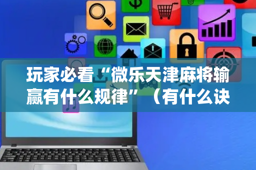 玩家必看“微乐天津麻将输赢有什么规律”（有什么诀窍)